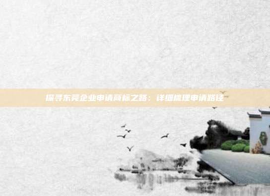 探寻东莞企业申请商标之路:详细梳理申请路径