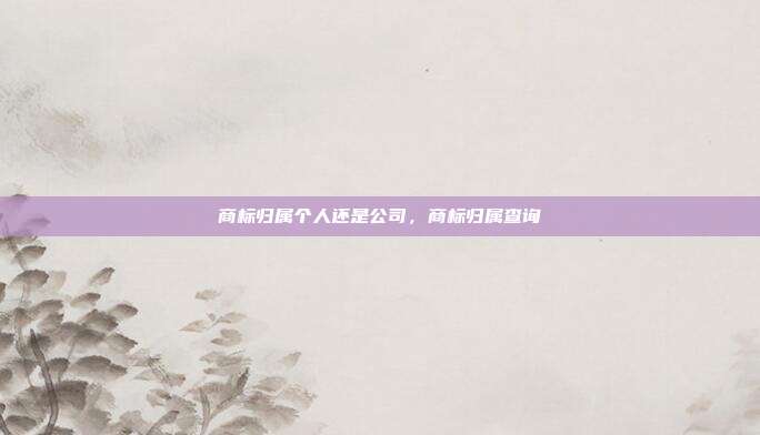 商标归属个人还是公司,商标归属查询