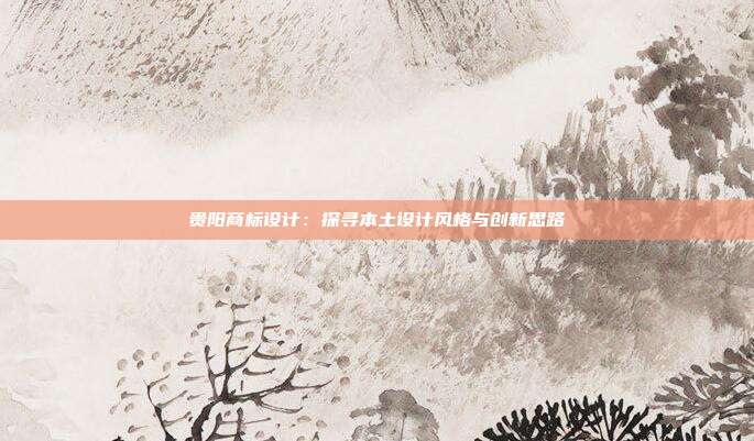 贵阳商标设计：探寻本土设计风格与创新思路