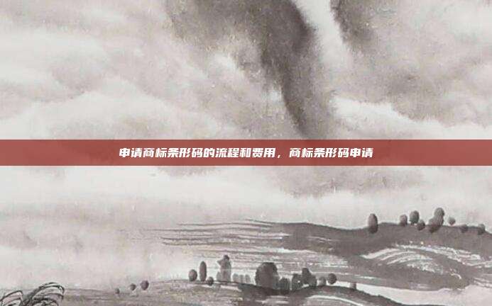 申请商标条形码的流程和费用，商标条形码申请