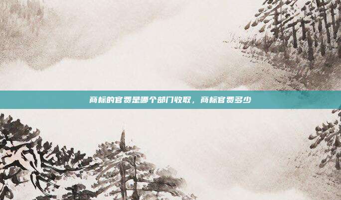 商标的官费是哪个部门收取,商标官费多少