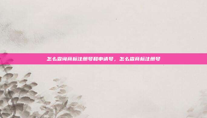 怎么查询商标注册号和申请号,怎么查商标注册号