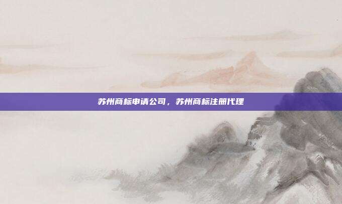 苏州商标申请公司，苏州商标注册代理