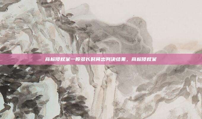 商标侵权案一般多长时间出判决结果,商标侵权案