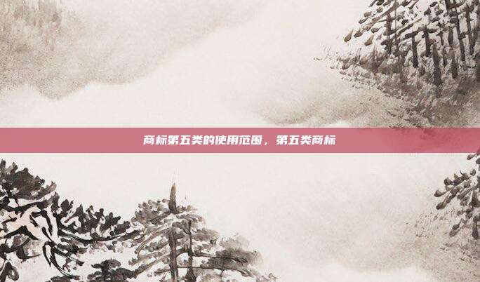 商标第五类的使用范围，第五类商标
