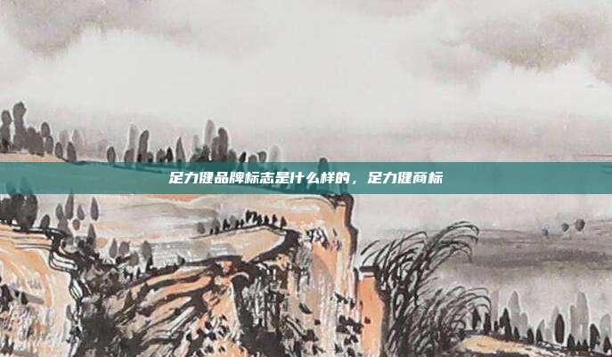 足力健品牌标志是什么样的,足力健商标