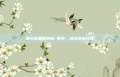 湖北省著名商标 暂停,湖北商标代理