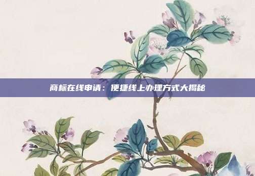 商标在线申请:便捷线上办理方式大揭秘