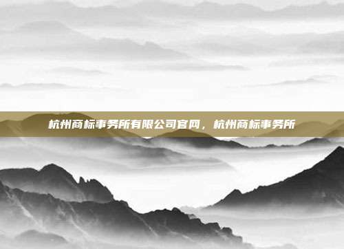 杭州商标事务所有限公司官网,杭州商标事务所