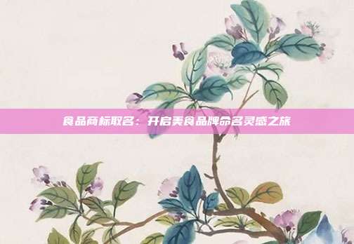 食品商标取名:开启美食品牌命名灵感之旅