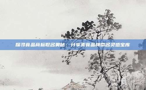 探寻食品商标取名奥秘:分享美食品牌命名灵感宝库