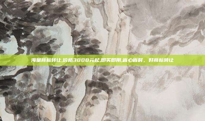 海量商标转让,价格3000元起,即买即用,省心省时,好商标转让