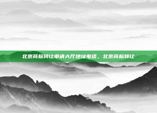 北京商标转让申请大厅地址电话,北京商标转让