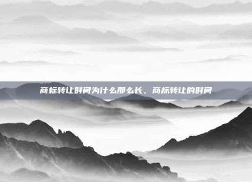 商标转让时间为什么那么长，商标转让的时间