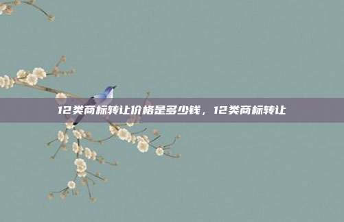 12类商标转让价格是多少钱，12类商标转让