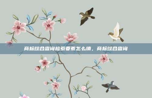商标综合查询检索要素怎么填，商标综合查询