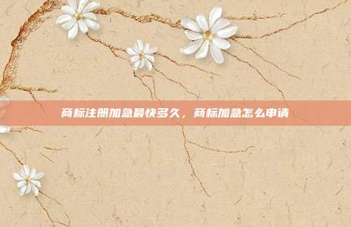 商标注册加急最快多久,商标加急怎么申请