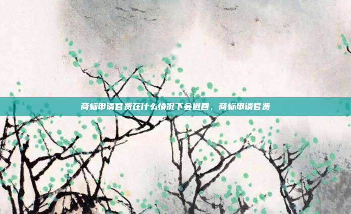 商标申请官费在什么情况下会退回,商标申请官费