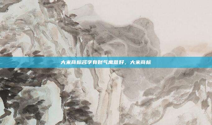 大米商标名字有财气寓意好,大米商标