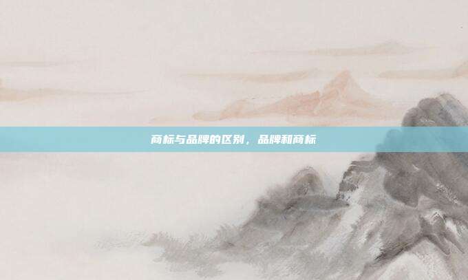 商标与品牌的区别,品牌和商标