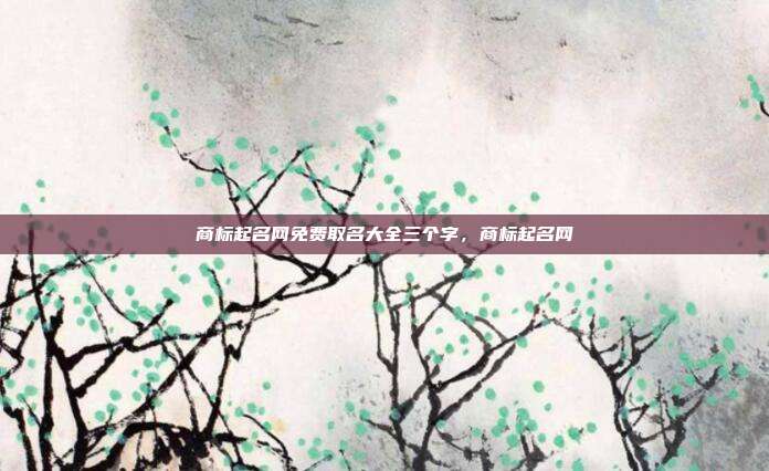 商标起名网免费取名大全三个字,商标起名网