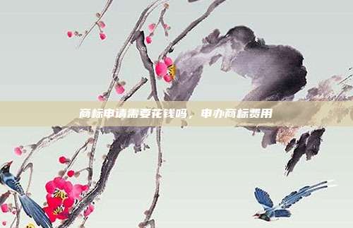 商标申请需要花钱吗,申办商标费用