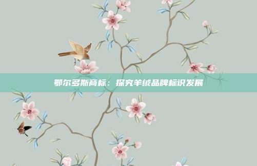 鄂尔多斯商标:探究羊绒品牌标识发展