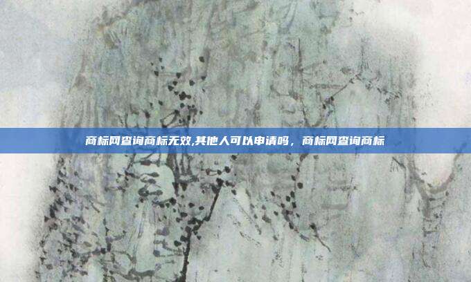 商标网查询商标无效,其他人可以申请吗，商标网查询商标