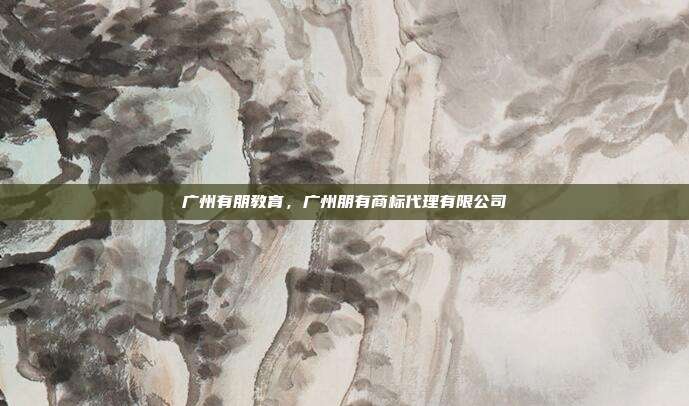 广州有朋教育，广州朋有商标代理有限公司