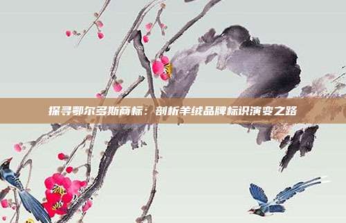 探寻鄂尔多斯商标:剖析羊绒品牌标识演变之路