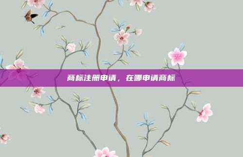 商标注册申请，在哪申请商标