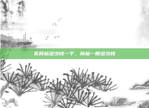 买商标多少钱一个,商标一般多少钱