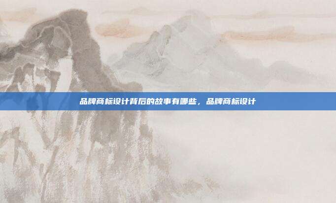品牌商标设计背后的故事有哪些,品牌商标设计