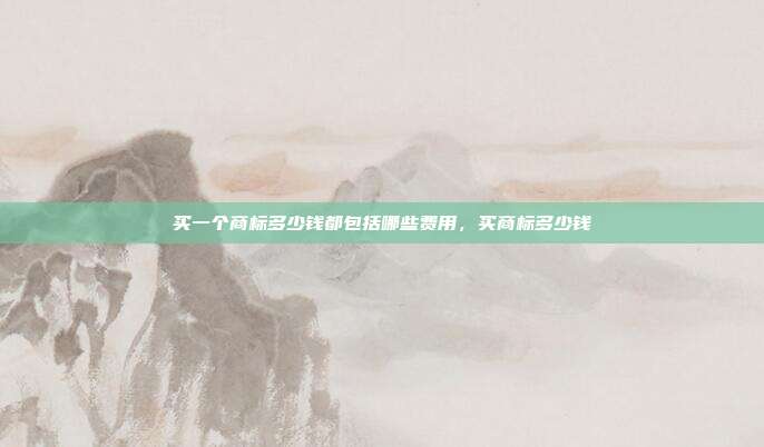 买一个商标多少钱都包括哪些费用,买商标多少钱