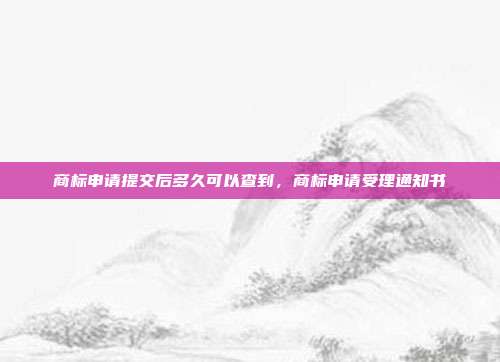 商标申请提交后多久可以查到,商标申请受理通知书