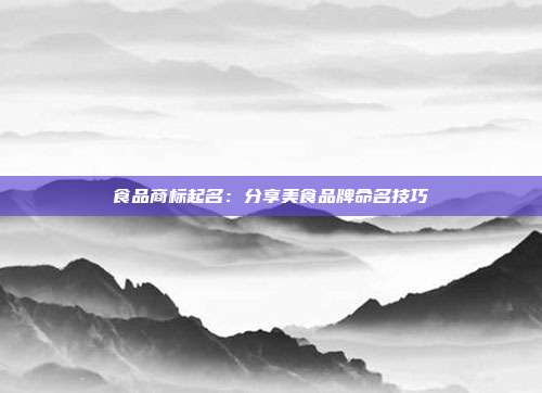食品商标起名:分享美食品牌命名技巧