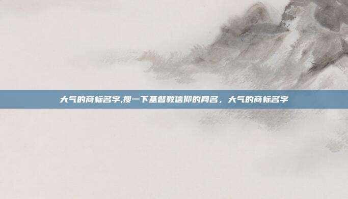 大气的商标名字,搜一下基督教信仰的网名,大气的商标名字