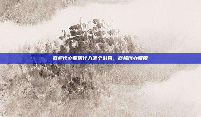 商标代办费用计入哪个科目,商标代办费用