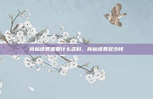 商标续费需要什么资料,商标续费多少钱