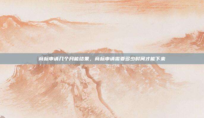 商标申请几个月能结果,商标申请需要多少时间才能下来