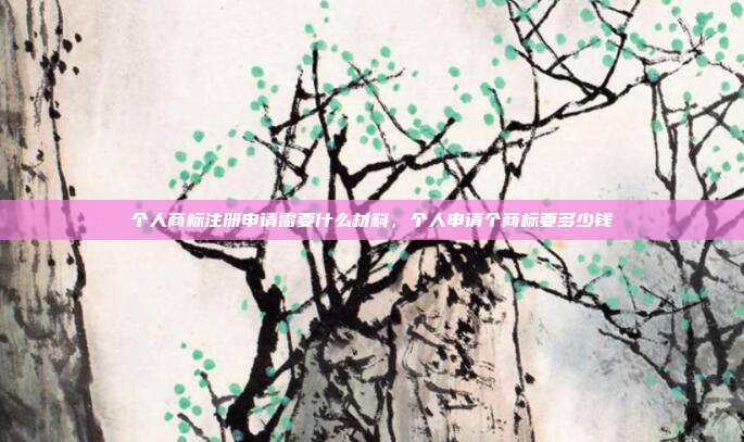 个人商标注册申请需要什么材料,个人申请个商标要多少钱