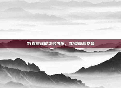 31类商标能卖多少钱,31类商标交易