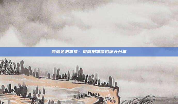 商标免费字体:可商用字体资源大分享