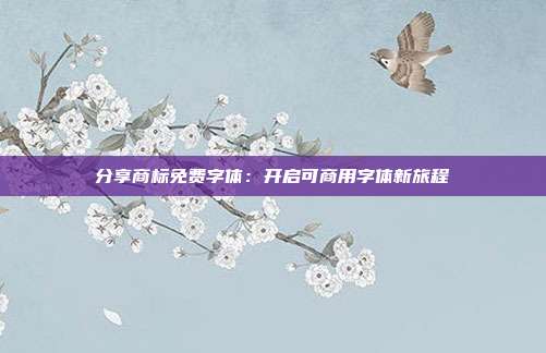 分享商标免费字体:开启可商用字体新旅程