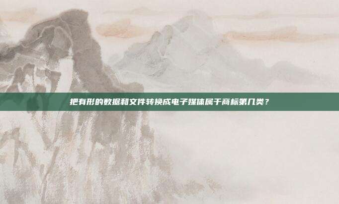 把有形的数据和文件转换成电子媒体属于商标第几类?