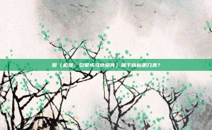 泵(机器、引擎或马达部件)属于商标第几类?