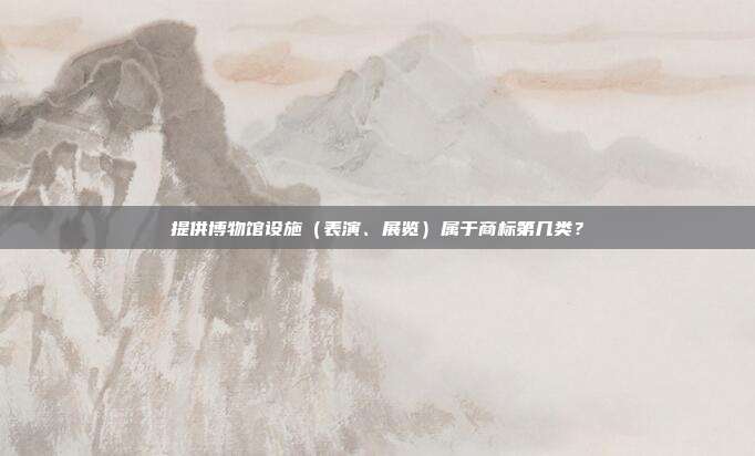提供博物馆设施(表演、展览)属于商标第几类?