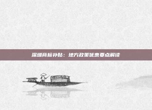 深圳商标补贴:地方政策优惠要点解读