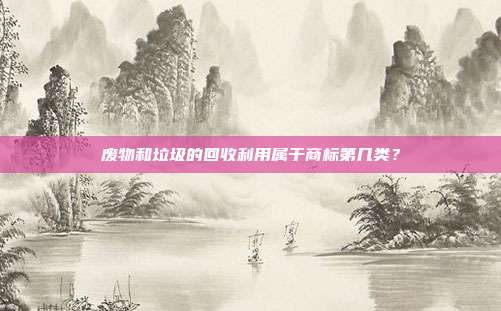废物和垃圾的回收利用属于商标第几类？
