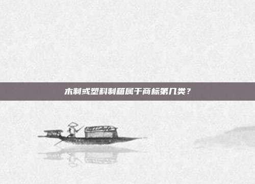 木制或塑料制箱属于商标第几类?
